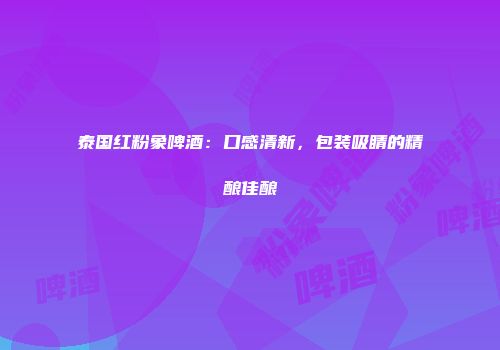 泰国红粉象啤酒：口感清新，包装吸睛的精酿佳酿