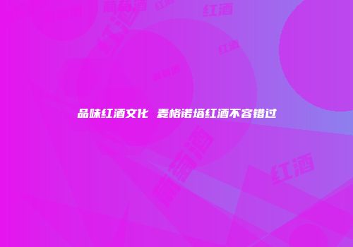 品味红酒文化 麦格诺塔红酒不容错过