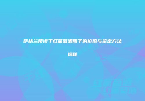 萨格兰蒂诺干红葡萄酒瓶子的价值与鉴定方法揭秘