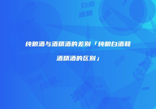 纯粮酒与酒精酒的差别「纯粮白酒和酒精酒的区别」