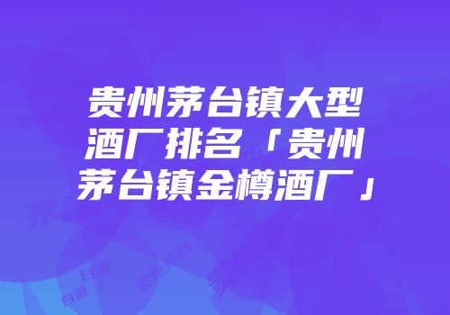 贵州茅台镇大型酒厂排名「贵州茅台镇金樽酒厂」