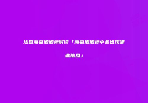 法国葡萄酒酒标解读「葡萄酒酒标中会出现哪些信息」