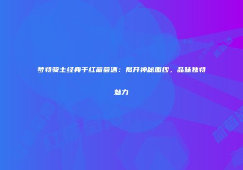 梦特骑士经典干红葡萄酒：揭开神秘面纱，品味独特魅力