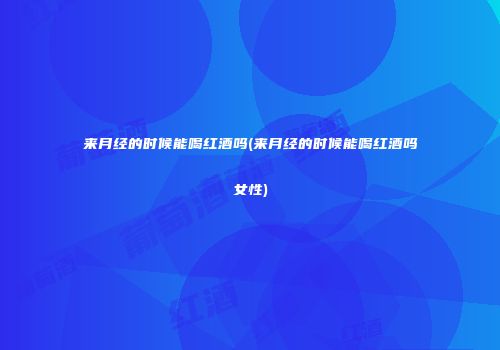 来月经的时候能喝红酒吗(来月经的时候能喝红酒吗女性)