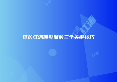延长红酒保鲜期的三个关键技巧