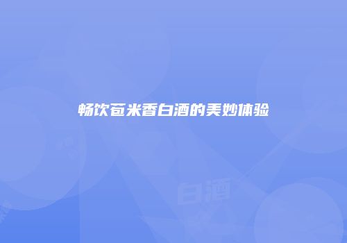 畅饮苞米香白酒的美妙体验