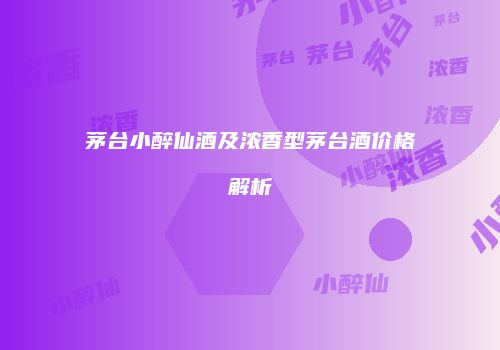 茅台小醉仙酒及浓香型茅台酒价格解析