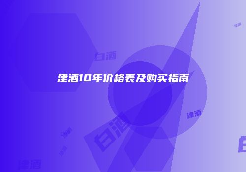 津酒10年价格表及购买指南