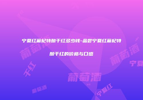 宁夏红葡杞特酿干红多少钱-品尝宁夏红葡杞特酿干红的价格与口感