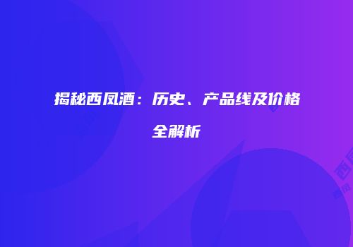 揭秘西凤酒：历史、产品线及价格全解析