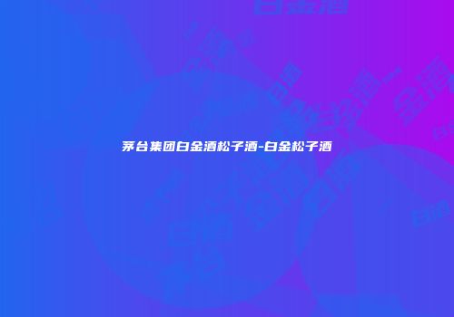 茅台集团白金酒松子酒-白金松子酒