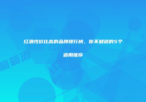 红酒性价比高的品牌排行榜，你不知道的5个适用推荐