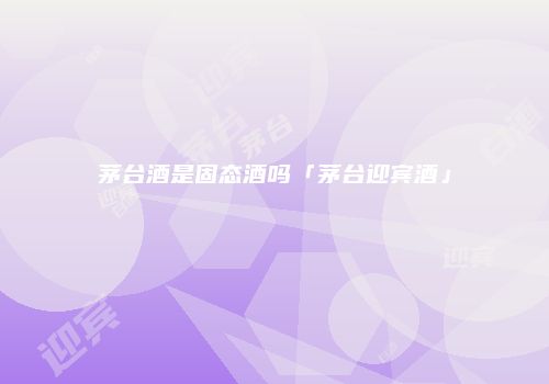 茅台酒是固态酒吗「茅台迎宾酒」