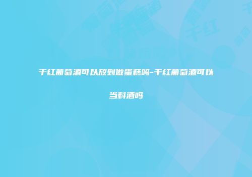 干红葡萄酒可以放到做蛋糕吗-干红葡萄酒可以当料酒吗