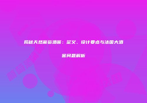 揭秘天然葡萄酒窖：定义、设计要点与法国大酒窖问题解析