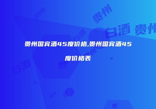 贵州国宾酒45度价格,贵州国宾酒45度价格表