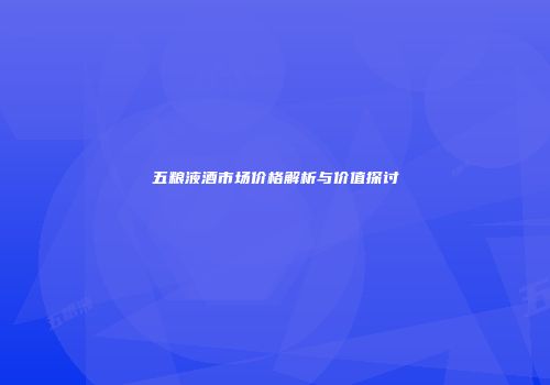 五粮液酒市场价格解析与价值探讨