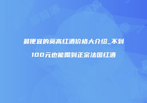 最便宜的莫高红酒价格大介绍_不到100元也能喝到正宗法国红酒