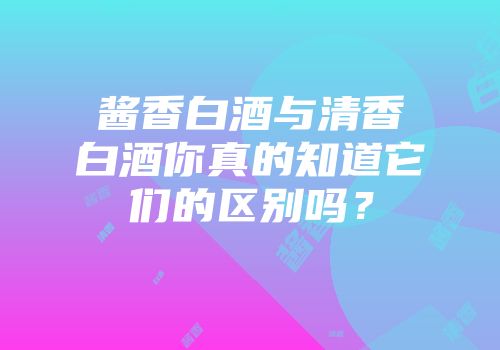 酱香白酒与清香白酒你真的知道它们的区别吗？