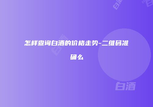 怎样查询白酒的价格走势-二维码准确么