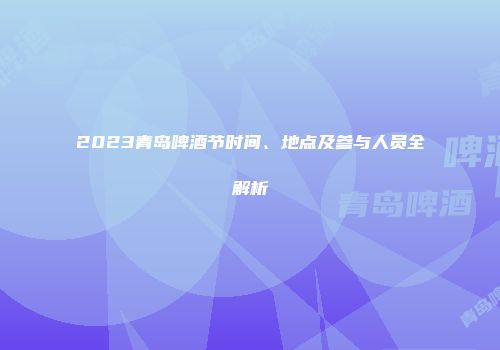 2023青岛啤酒节时间、地点及参与人员全解析