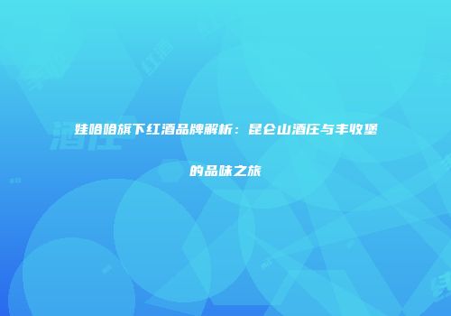 娃哈哈旗下红酒品牌解析：昆仑山酒庄与丰收堡的品味之旅