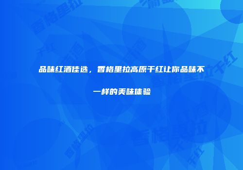 品味红酒佳选，香格里拉高原干红让你品味不一样的美味体验