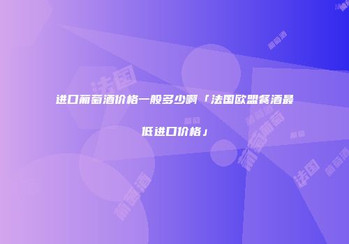 进口葡萄酒价格一般多少啊「法国欧盟餐酒最低进口价格」