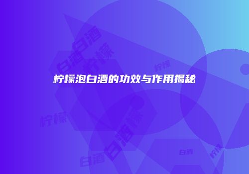 柠檬泡白酒的功效与作用揭秘