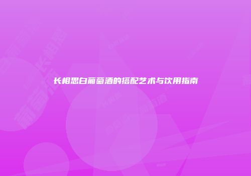 长相思白葡萄酒的搭配艺术与饮用指南