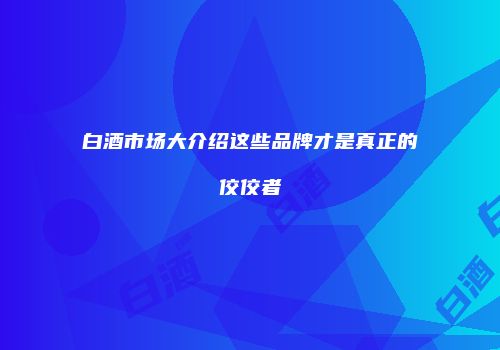 白酒市场大介绍这些品牌才是真正的佼佼者