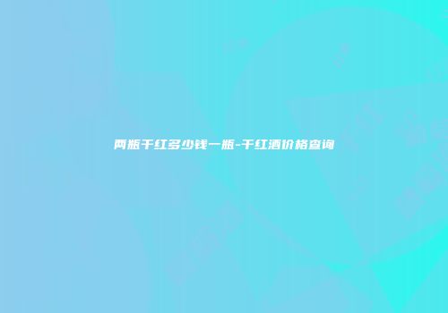 两瓶干红多少钱一瓶-干红酒价格查询