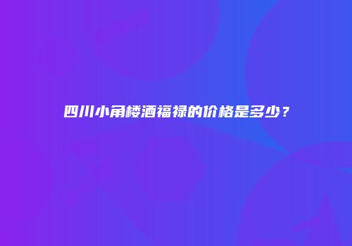 四川小角楼酒福禄的价格是多少？
