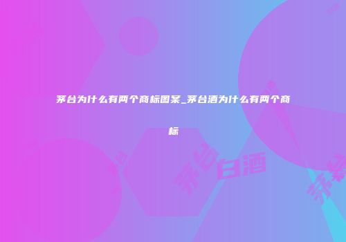 茅台为什么有两个商标图案_茅台酒为什么有两个商标