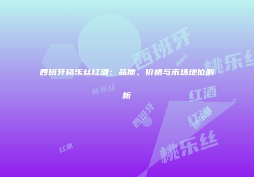 西班牙桃乐丝红酒：品质、价格与市场地位解析