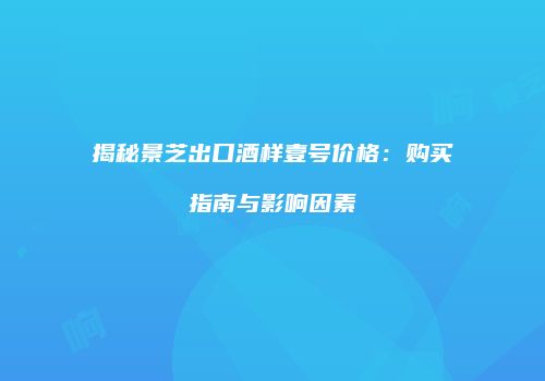 揭秘景芝出口酒样壹号价格：购买指南与影响因素