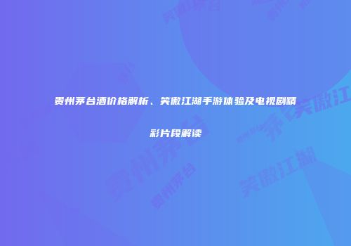 贵州茅台酒价格解析、笑傲江湖手游体验及电视剧精彩片段解读