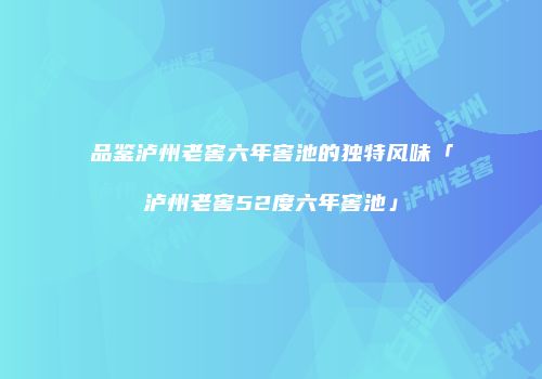 品鉴泸州老窖六年窖池的独特风味「泸州老窖52度六年窖池」