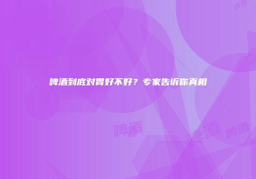 啤酒到底对胃好不好？专家告诉你真相