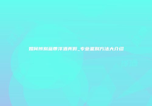 如何辨别蓝带洋酒真假_专业鉴别方法大介绍