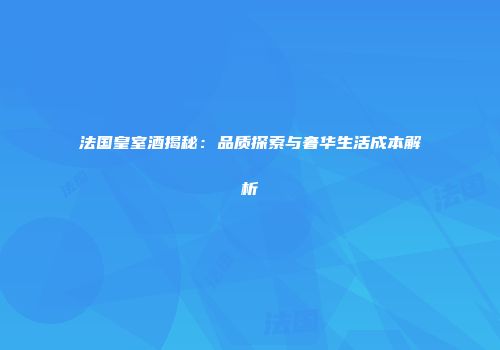 法国皇室酒揭秘：品质探索与奢华生活成本解析
