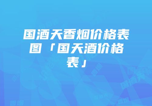 国酒天香烟价格表图「国天酒价格表」