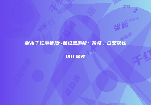 张裕干红葡萄酒5星红盒解析：价格、口感及性价比探讨