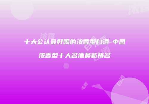 十大公认最好喝的浓香型白酒-中国浓香型十大名酒最新排名