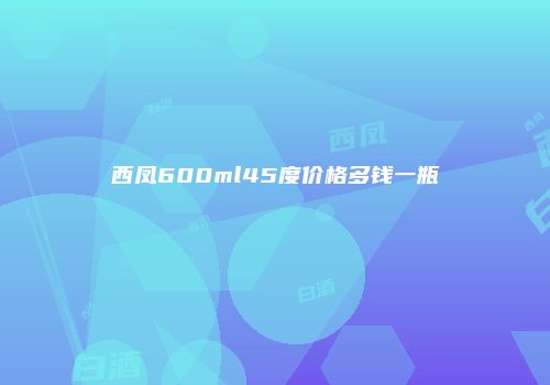 西凤600ml45度价格多钱一瓶