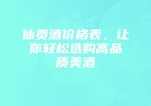 仙贡酒价格表，让你轻松选购高品质美酒