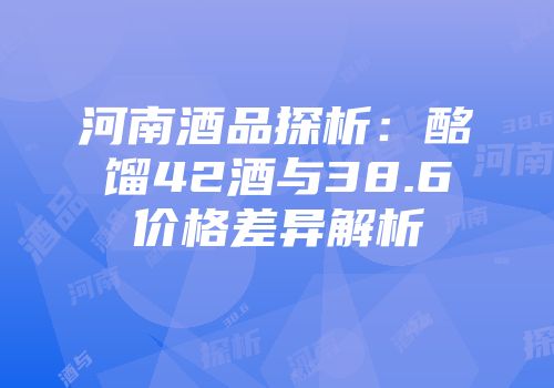 河南酒品探析：酩馏42酒与38.6价格差异解析