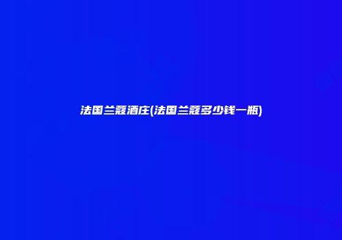 法国兰蔻酒庄(法国兰蔻多少钱一瓶)