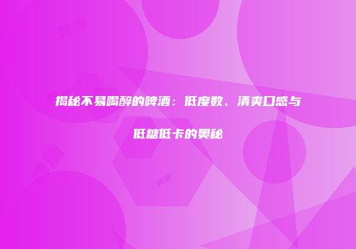 揭秘不易喝醉的啤酒：低度数、清爽口感与低糖低卡的奥秘