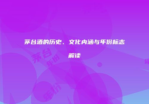 茅台酒的历史、文化内涵与年份标志解读